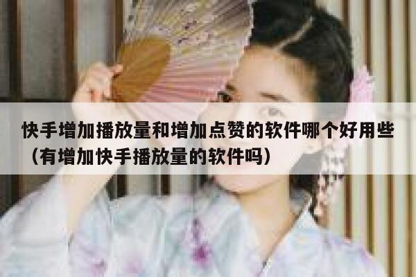 快手增加播放量和增加点赞的软件哪个好用些（有增加快手播放量的软件吗） 第1张