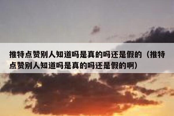 推特点赞别人知道吗是真的吗还是假的（推特点赞别人知道吗是真的吗还是假的啊） 第1张