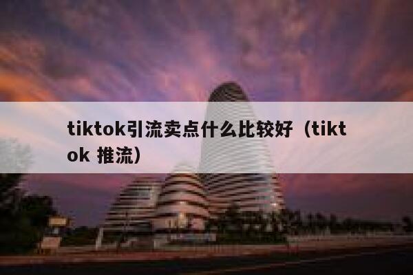 tiktok引流卖点什么比较好（tiktok 推流） 第1张