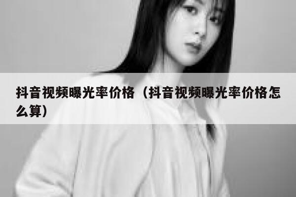 抖音视频曝光率价格（抖音视频曝光率价格怎么算） 第1张
