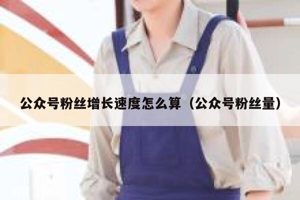 公众号粉丝增长速度怎么算（公众号粉丝量） 第1张