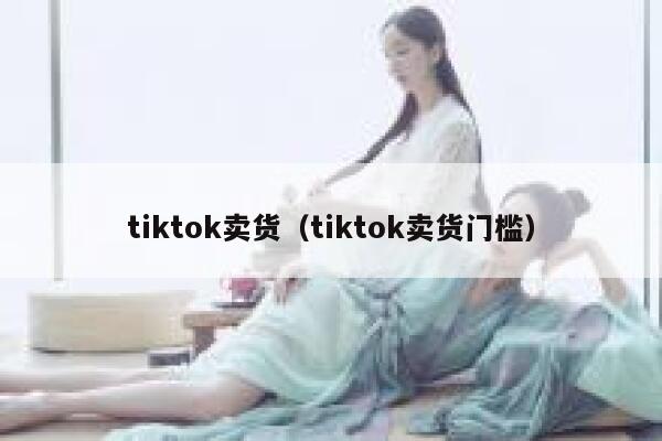 tiktok卖货（tiktok卖货门槛） 第1张