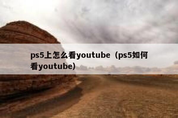 ps5上怎么看youtube（ps5如何看youtube） 第1张