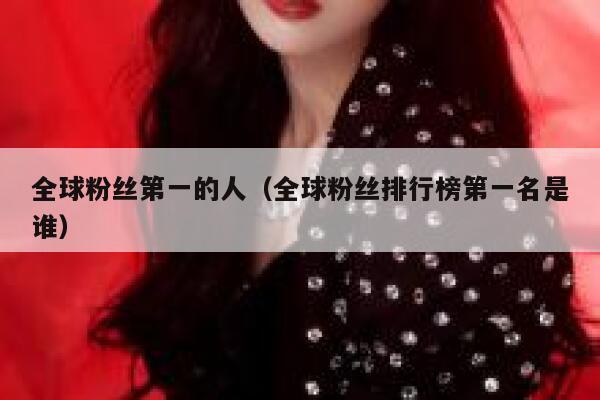 全球粉丝第一的人（全球粉丝排行榜第一名是谁） 第1张