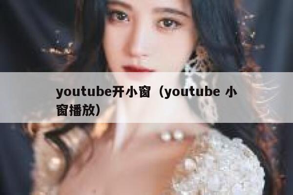 youtube开小窗（youtube 小窗播放） 第1张