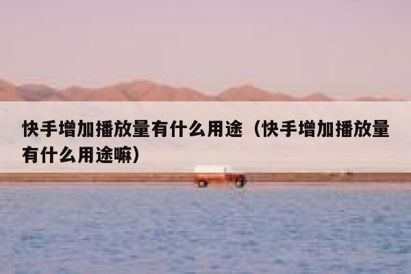 快手增加播放量有什么用途（快手增加播放量有什么用途嘛） 第1张
