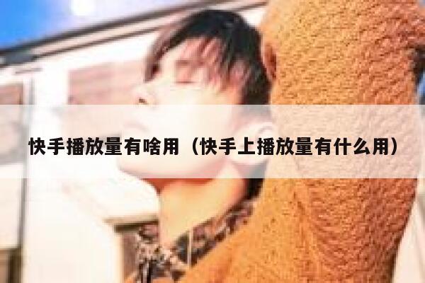快手播放量有啥用（快手上播放量有什么用） 第1张