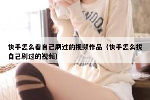 快手怎么看自己刷过的视频作品（快手怎么找自己刷过的视频） 第1张