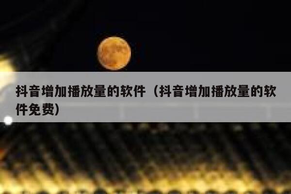 抖音增加播放量的软件（抖音增加播放量的软件免费） 第1张