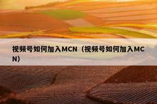 视频号如何加入MCN（视频号如何加入MCN） 第1张