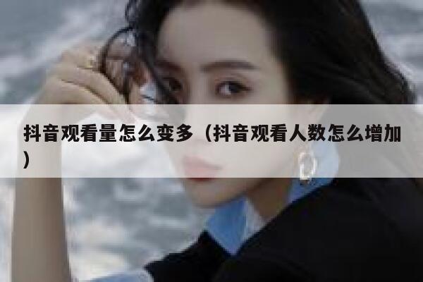 抖音观看量怎么变多（抖音观看人数怎么增加） 第1张