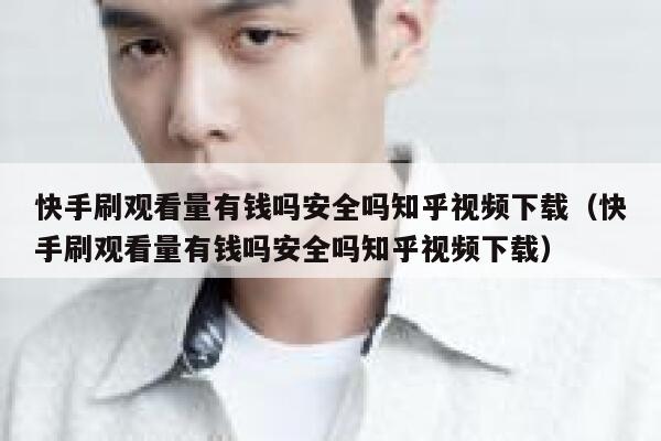 快手刷观看量有钱吗安全吗知乎视频下载（快手刷观看量有钱吗安全吗知乎视频下载） 第1张
