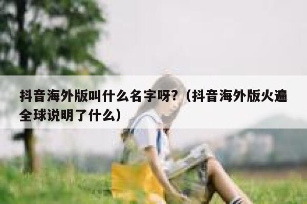 抖音海外版叫什么名字呀?（抖音海外版火遍全球说明了什么） 第1张