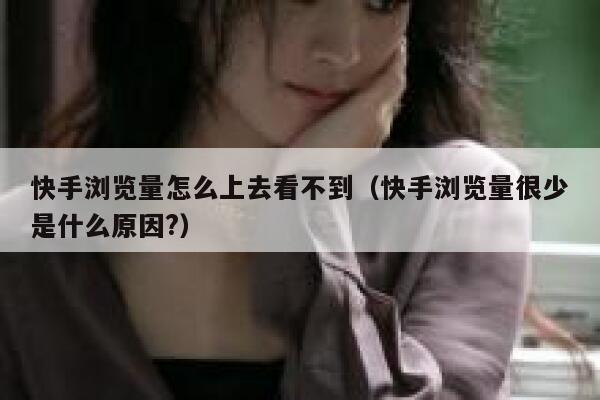 快手浏览量怎么上去看不到（快手浏览量很少是什么原因?） 第1张