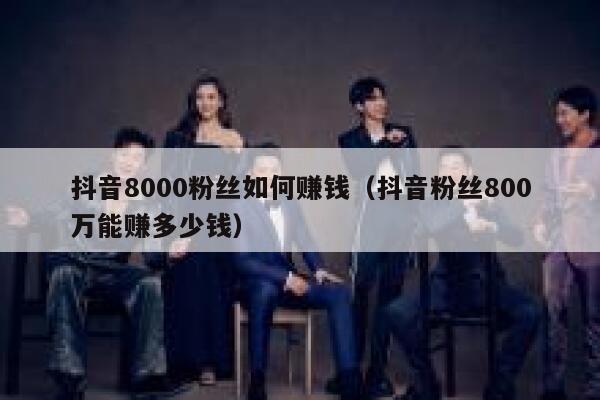 抖音8000粉丝如何赚钱（抖音粉丝800万能赚多少钱） 第1张