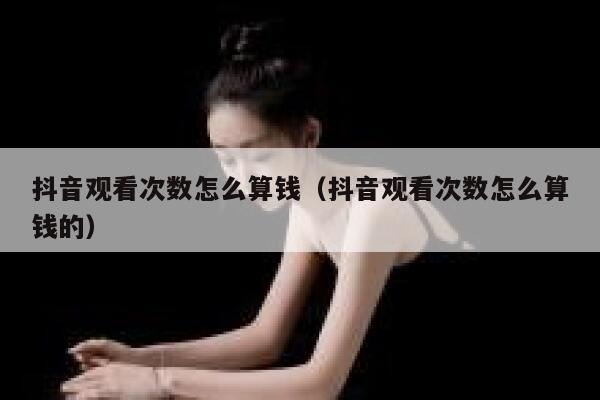 抖音观看次数怎么算钱（抖音观看次数怎么算钱的） 第1张
