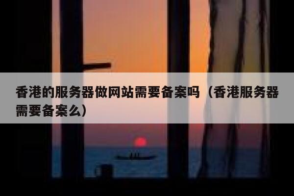 香港的服务器做网站需要备案吗（香港服务器需要备案么） 第1张