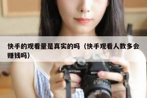 快手的观看量是真实的吗（快手观看人数多会赚钱吗） 第1张