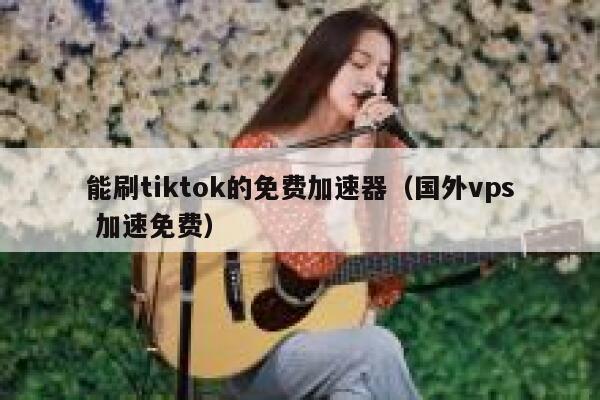 能刷tiktok的免费加速器(国外vps 加速免费) 第1张 能刷tiktok的免费加速器(国外vps 加速免费) 第1张
