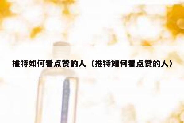 推特如何看点赞的人（推特如何看点赞的人） 第1张