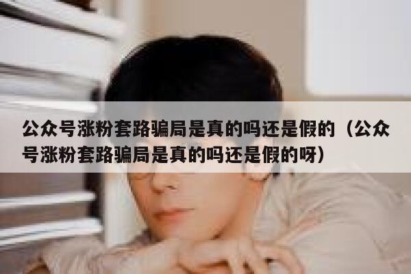公众号涨粉套路骗局是真的吗还是假的(公众号涨粉套路骗局是真的吗还是假的呀) 第1张 公众号涨粉套路骗局是真的吗还是假的(公众号涨粉套路骗局是真的吗还是假的呀) 第1张