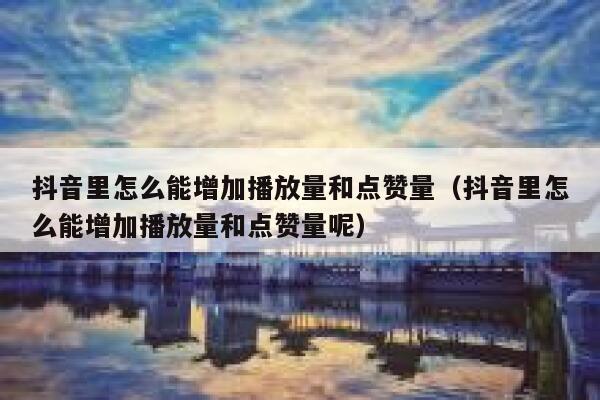 抖音里怎么能增加播放量和点赞量(抖音里怎么能增加播放量和点赞量呢) 第1张 抖音里怎么能增加播放量和点赞量(抖音里怎么能增加播放量和点赞量呢) 第1张