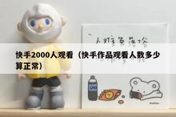快手2000人观看（快手作品观看人数多少算正常） 第1张