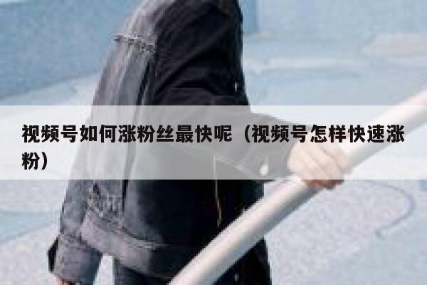 视频号如何涨粉丝最快呢（视频号怎样快速涨粉） 第1张