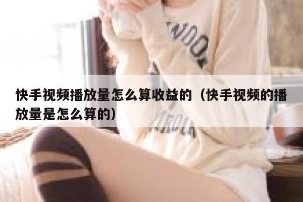 快手视频播放量怎么算收益的（快手视频的播放量是怎么算的） 第1张