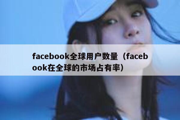 facebook全球用户数量（facebook在全球的市场占有率） 第1张