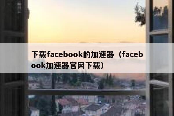 下载facebook的加速器（facebook加速器官网下载） 第1张
