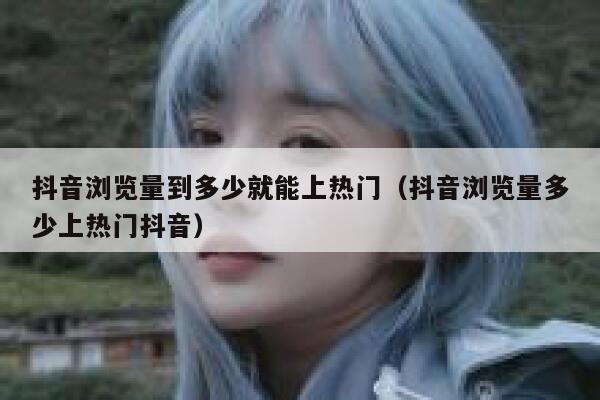 抖音浏览量到多少就能上热门（抖音浏览量多少上热门抖音） 第1张