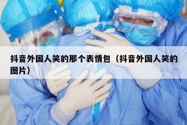 抖音外国人笑的那个表情包（抖音外国人笑的图片） 第1张