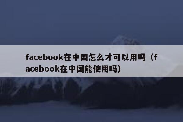 facebook在中国怎么才可以用吗（facebook在中国能使用吗） 第1张