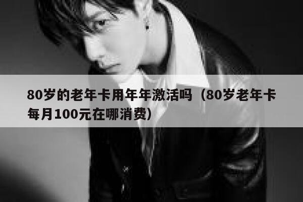 80岁的老年卡用年年激活吗(80岁老年卡每月100元在哪消费) 第1张 80岁的老年卡用年年激活吗(80岁老年卡每月100元在哪消费) 第1张