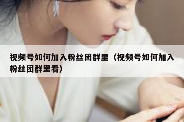 视频号如何加入粉丝团群里（视频号如何加入粉丝团群里看） 第1张