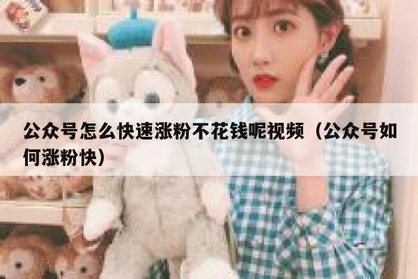 公众号怎么快速涨粉不花钱呢视频（公众号如何涨粉快） 第1张