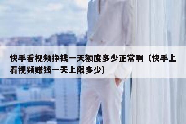 快手看视频挣钱一天额度多少正常啊(快手上看视频赚钱一天上限多少) 第1张 快手看视频挣钱一天额度多少正常啊(快手上看视频赚钱一天上限多少) 第1张