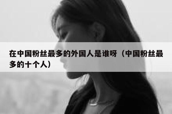 在中国粉丝最多的外国人是谁呀（中国粉丝最多的十个人） 第1张