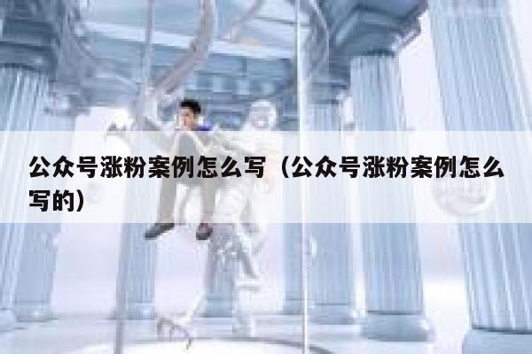 公众号涨粉案例怎么写(公众号涨粉案例怎么写的) 第1张 公众号涨粉案例怎么写(公众号涨粉案例怎么写的) 第1张