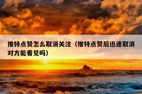 推特点赞怎么取消关注(推特点赞后迅速取消对方能看见吗) 第1张 推特点赞怎么取消关注(推特点赞后迅速取消对方能看见吗) 第1张