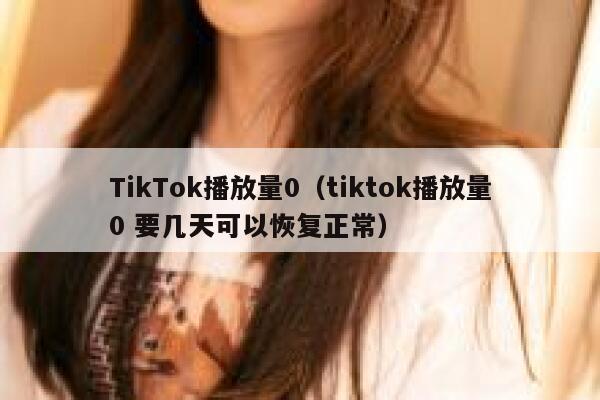 TikTok播放量0(tiktok播放量0 要几天可以恢复正常) 第1张 TikTok播放量0(tiktok播放量0 要几天可以恢复正常) 第1张