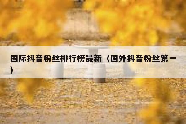 国际抖音粉丝排行榜最新（国外抖音粉丝第一） 第1张