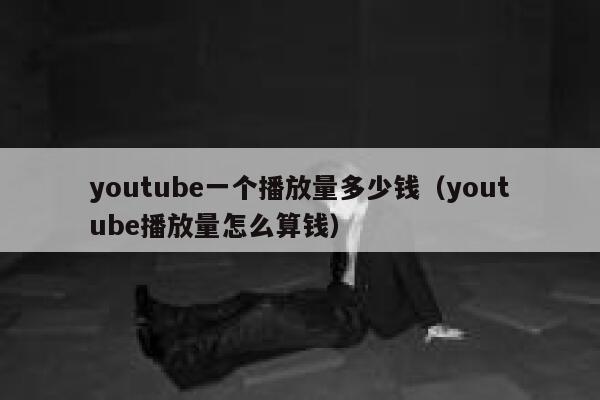 youtube一个播放量多少钱（youtube播放量怎么算钱） 第1张