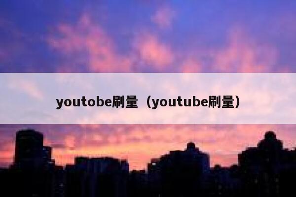 youtobe刷量（youtube刷量） 第1张