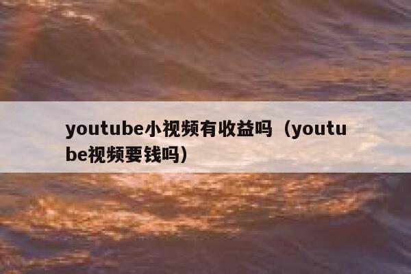 youtube小视频有收益吗（youtube视频要钱吗） 第1张