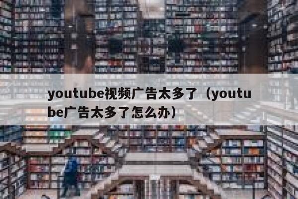 youtube视频广告太多了（youtube广告太多了怎么办） 第1张