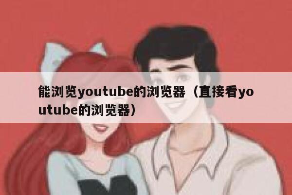 能浏览youtube的浏览器（直接看youtube的浏览器） 第1张