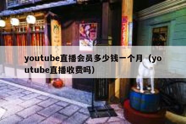 youtube直播会员多少钱一个月（youtube直播收费吗） 第1张