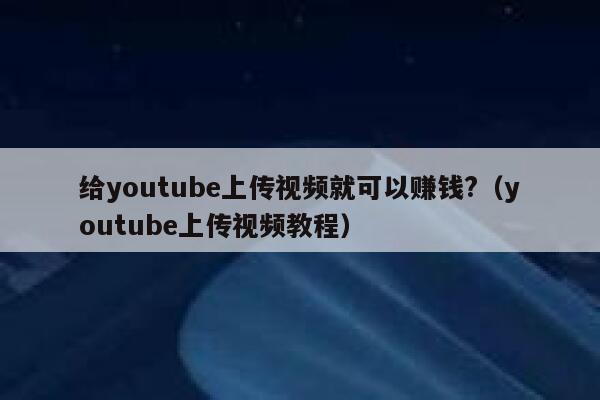 给youtube上传视频就可以赚钱?（youtube上传视频教程） 第1张